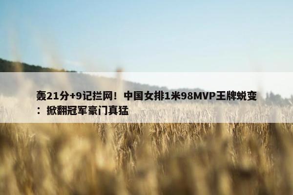 轰21分+9记拦网！中国女排1米98MVP王牌蜕变：掀翻冠军豪门真猛