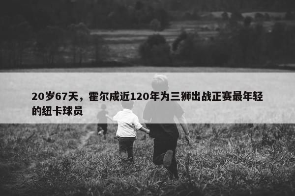 20岁67天，霍尔成近120年为三狮出战正赛最年轻的纽卡球员