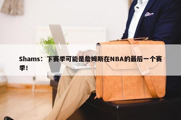 Shams：下赛季可能是詹姆斯在NBA的最后一个赛季！