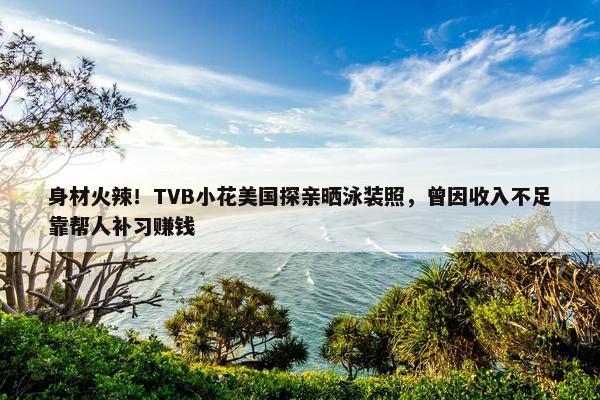 身材火辣！TVB小花美国探亲晒泳装照，曾因收入不足靠帮人补习赚钱