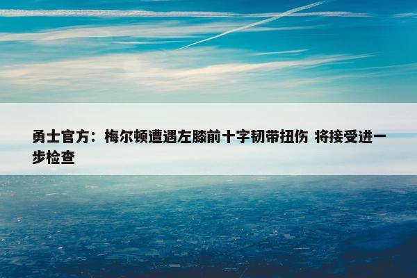 勇士官方：梅尔顿遭遇左膝前十字韧带扭伤 将接受进一步检查