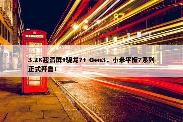 3.2K超清屏+骁龙7+ Gen3，小米平板7系列正式开售！