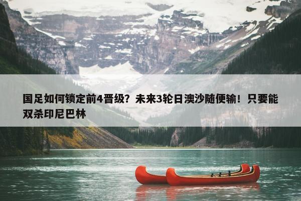 国足如何锁定前4晋级？未来3轮日澳沙随便输！只要能双杀印尼巴林