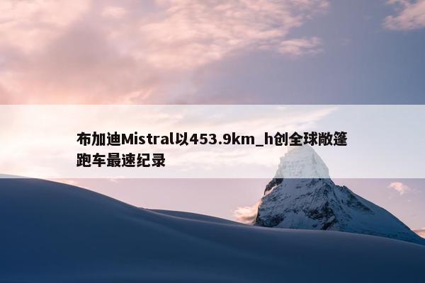 布加迪Mistral以453.9km_h创全球敞篷跑车最速纪录