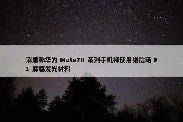 消息称华为 Mate70 系列手机将使用维信诺 F1 屏幕发光材料