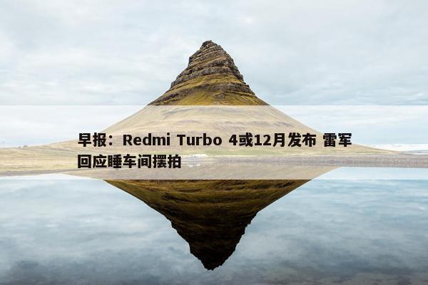 早报：Redmi Turbo 4或12月发布 雷军回应睡车间摆拍