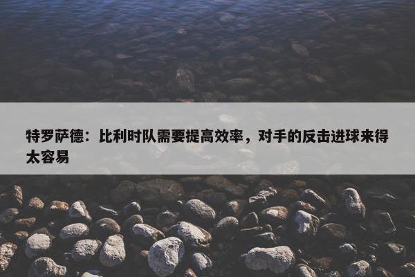 特罗萨德：比利时队需要提高效率，对手的反击进球来得太容易