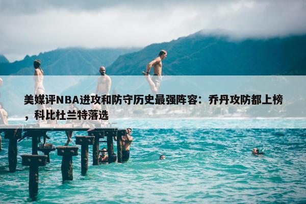 美媒评NBA进攻和防守历史最强阵容：乔丹攻防都上榜，科比杜兰特落选