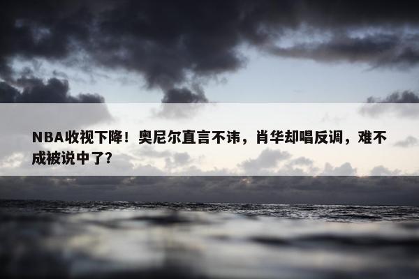 NBA收视下降！奥尼尔直言不讳，肖华却唱反调，难不成被说中了？