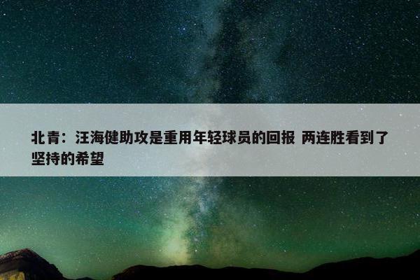 北青：汪海健助攻是重用年轻球员的回报 两连胜看到了坚持的希望