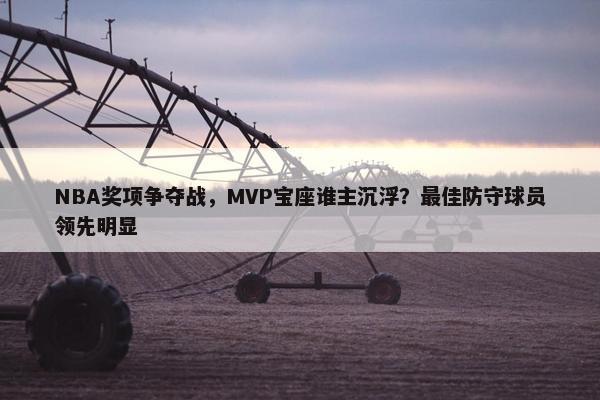 NBA奖项争夺战，MVP宝座谁主沉浮？最佳防守球员领先明显