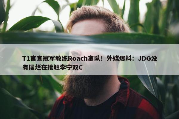 T1官宣冠军教练Roach离队！外媒爆料：JDG没有摆烂在接触李宁双C