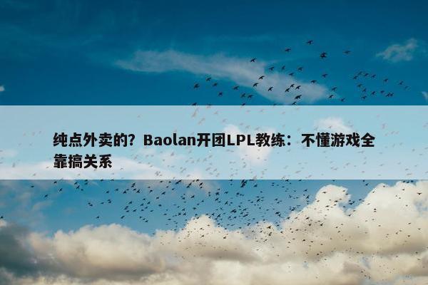 纯点外卖的？Baolan开团LPL教练：不懂游戏全靠搞关系