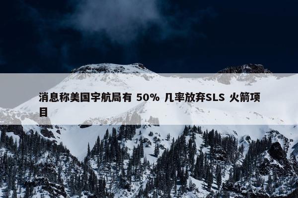 消息称美国宇航局有 50% 几率放弃SLS 火箭项目