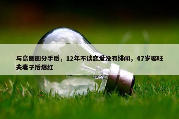 与高圆圆分手后，12年不谈恋爱没有绯闻，47岁娶旺夫妻子后爆红