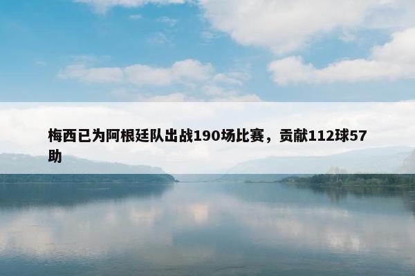 梅西已为阿根廷队出战190场比赛，贡献112球57助