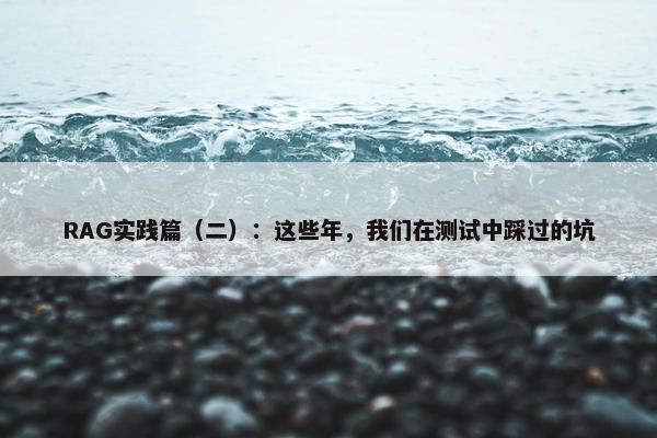 RAG实践篇（二）：这些年，我们在测试中踩过的坑