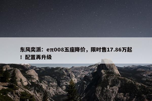 东风奕派：eπ008五座降价，限时售17.86万起！配置再升级