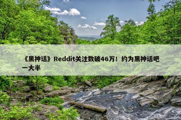 《黑神话》Reddit关注数破46万！约为黑神话吧一大半