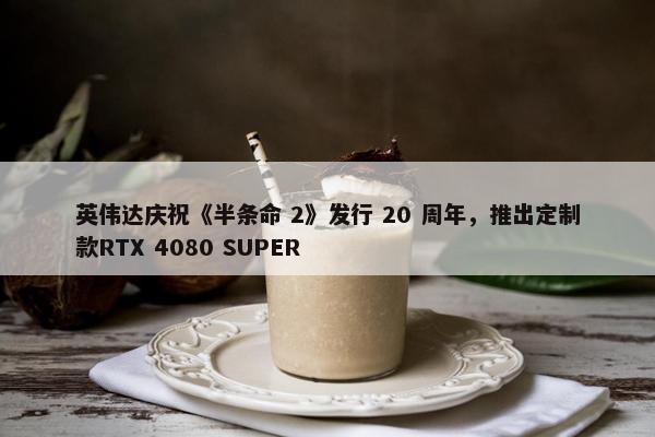 英伟达庆祝《半条命 2》发行 20 周年，推出定制款RTX 4080 SUPER