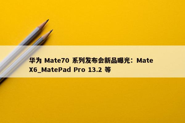 华为 Mate70 系列发布会新品曝光：Mate X6_MatePad Pro 13.2 等