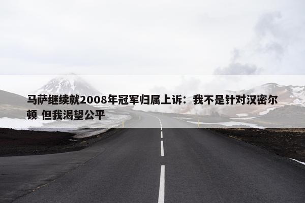 马萨继续就2008年冠军归属上诉：我不是针对汉密尔顿 但我渴望公平