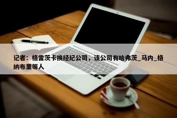 记者：格雷茨卡换经纪公司，该公司有哈弗茨_马内_格纳布里等人