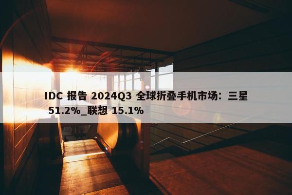 IDC 报告 2024Q3 全球折叠手机市场：三星 51.2%_联想 15.1%