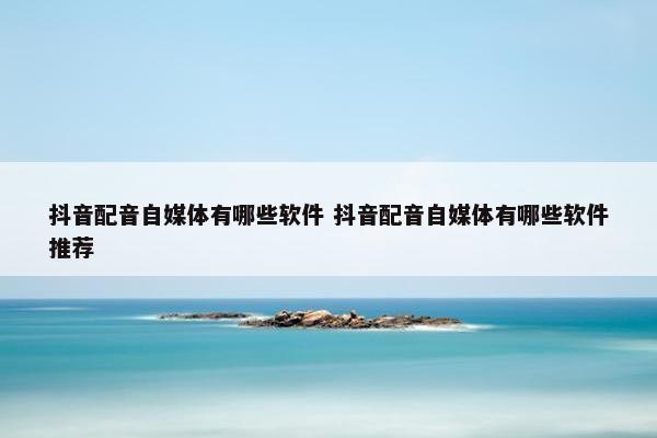 抖音配音自媒体有哪些软件 抖音配音自媒体有哪些软件推荐