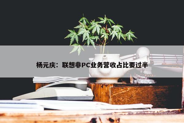 杨元庆：联想非PC业务营收占比要过半