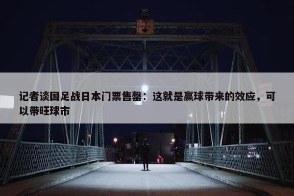 记者谈国足战日本门票售罄：这就是赢球带来的效应，可以带旺球市