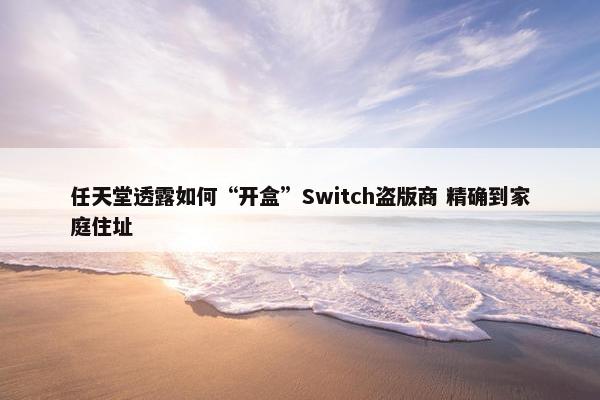 任天堂透露如何“开盒”Switch盗版商 精确到家庭住址