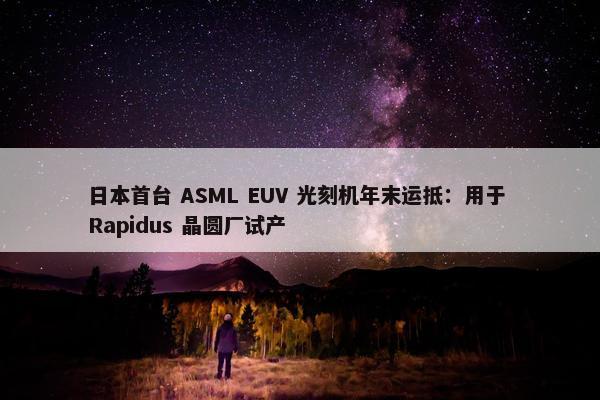 日本首台 ASML EUV 光刻机年末运抵：用于 Rapidus 晶圆厂试产