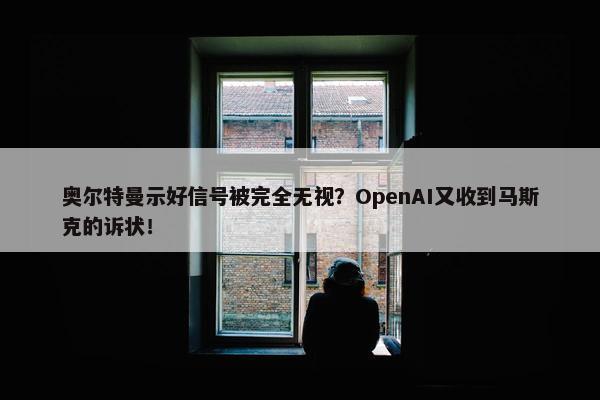 奥尔特曼示好信号被完全无视？OpenAI又收到马斯克的诉状！