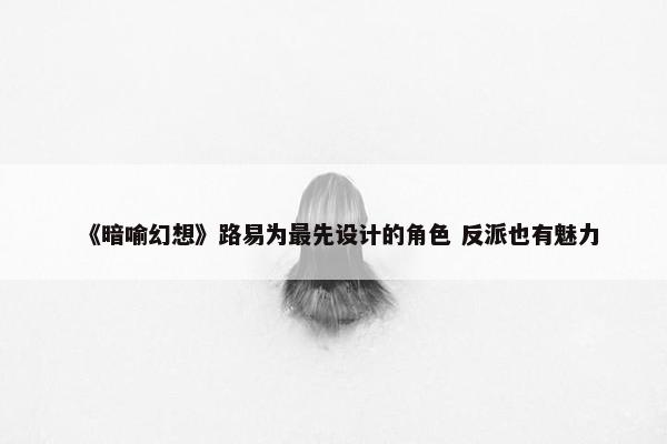 《暗喻幻想》路易为最先设计的角色 反派也有魅力