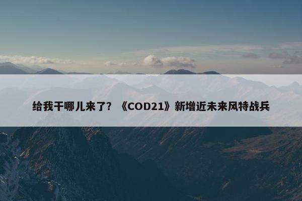 给我干哪儿来了？《COD21》新增近未来风特战兵