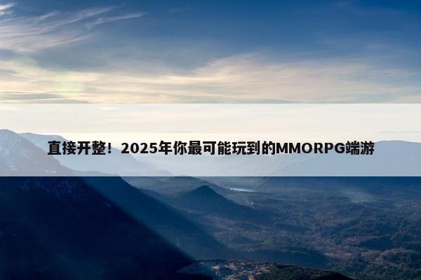 直接开整！2025年你最可能玩到的MMORPG端游