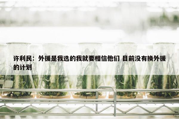 许利民：外援是我选的我就要相信他们 目前没有换外援的计划