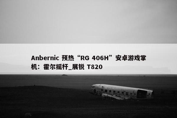 Anbernic 预热“RG 406H”安卓游戏掌机：霍尔摇杆_展锐 T820