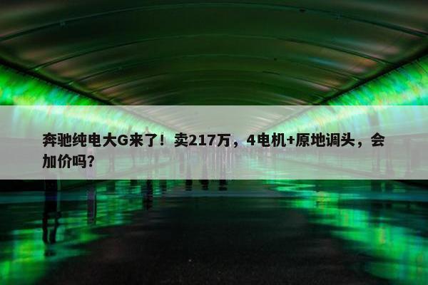 奔驰纯电大G来了！卖217万，4电机+原地调头，会加价吗？