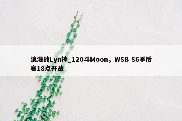 浪漫战Lyn神_120斗Moon，WSB S6季后赛18点开战