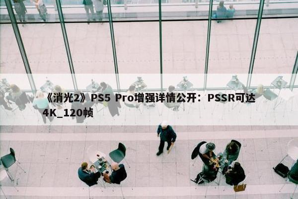 《消光2》PS5 Pro增强详情公开：PSSR可达4K_120帧