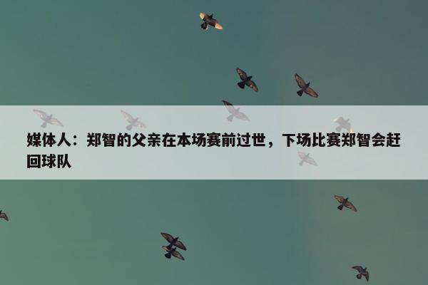 媒体人：郑智的父亲在本场赛前过世，下场比赛郑智会赶回球队