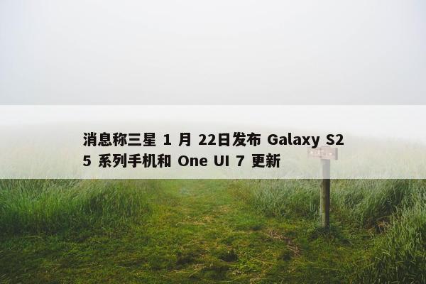 消息称三星 1 月 22日发布 Galaxy S25 系列手机和 One UI 7 更新