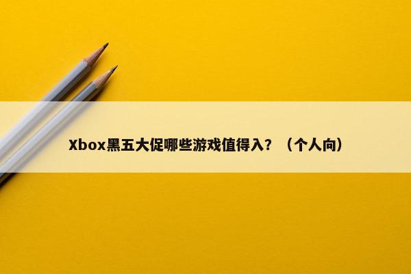 Xbox黑五大促哪些游戏值得入？（个人向）