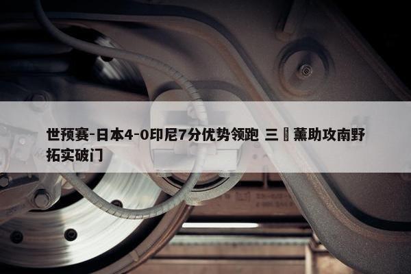 世预赛-日本4-0印尼7分优势领跑 三笘薰助攻南野拓实破门