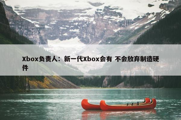 Xbox负责人：新一代Xbox会有 不会放弃制造硬件