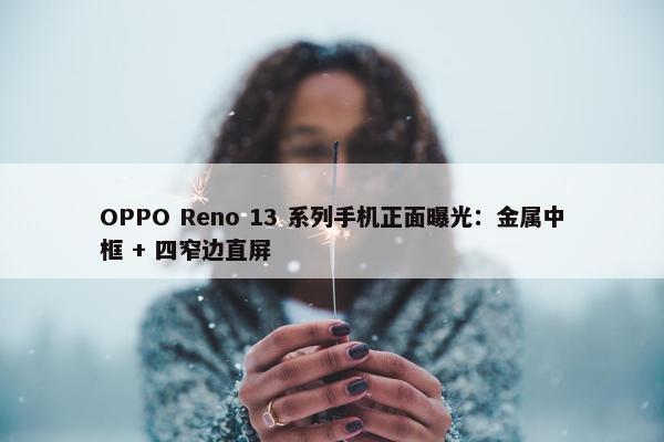 OPPO Reno 13 系列手机正面曝光：金属中框 + 四窄边直屏