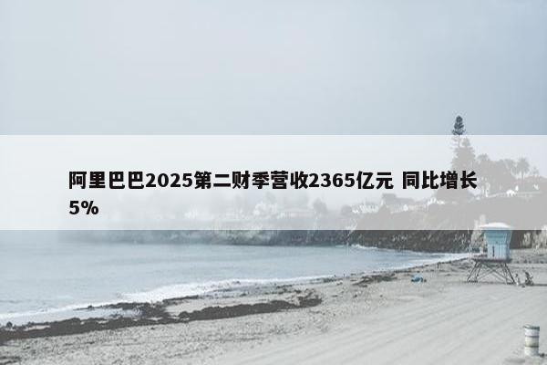 阿里巴巴2025第二财季营收2365亿元 同比增长5%