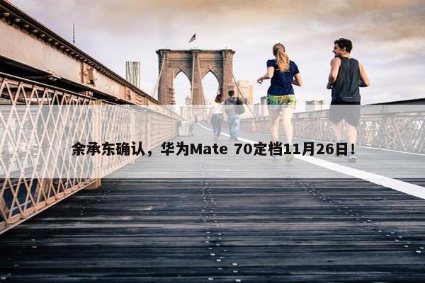 余承东确认，华为Mate 70定档11月26日！